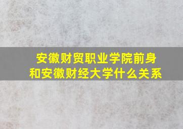 安徽财贸职业学院前身和安徽财经大学什么关系