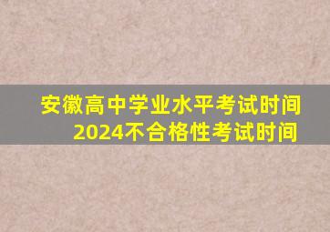 安徽高中学业水平考试时间2024不合格性考试时间