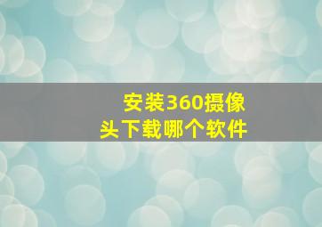 安装360摄像头下载哪个软件