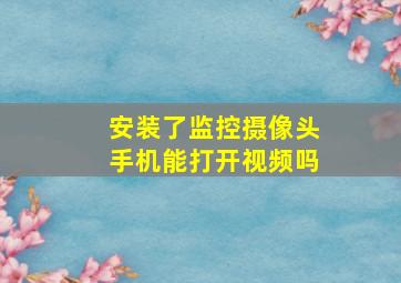 安装了监控摄像头手机能打开视频吗