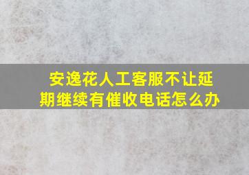 安逸花人工客服不让延期继续有催收电话怎么办