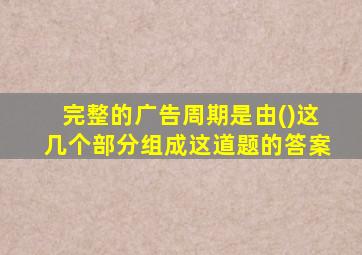 完整的广告周期是由()这几个部分组成这道题的答案