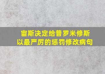 宙斯决定给普罗米修斯以最严厉的惩罚修改病句