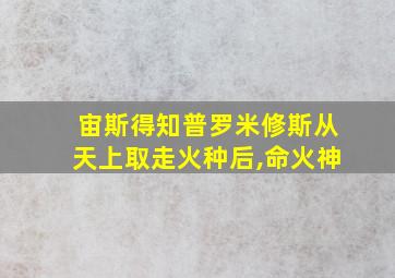 宙斯得知普罗米修斯从天上取走火种后,命火神