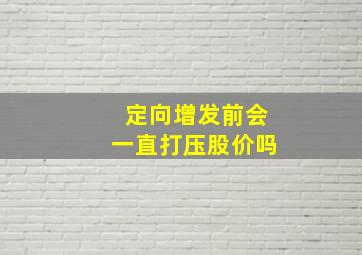 定向增发前会一直打压股价吗