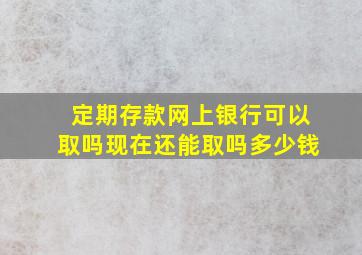 定期存款网上银行可以取吗现在还能取吗多少钱