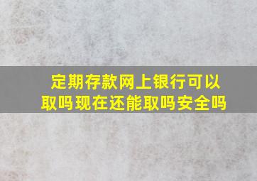 定期存款网上银行可以取吗现在还能取吗安全吗