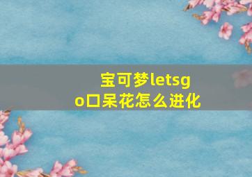 宝可梦letsgo口呆花怎么进化