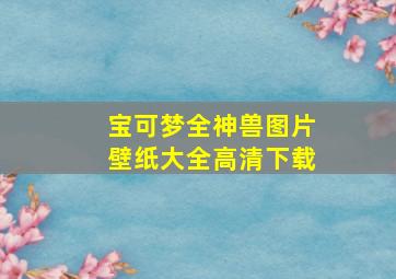 宝可梦全神兽图片壁纸大全高清下载