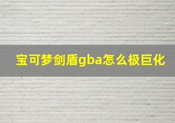 宝可梦剑盾gba怎么极巨化