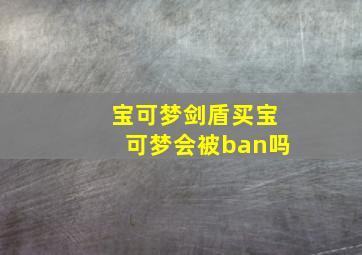 宝可梦剑盾买宝可梦会被ban吗