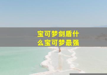 宝可梦剑盾什么宝可梦最强