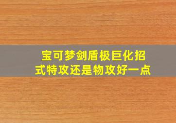 宝可梦剑盾极巨化招式特攻还是物攻好一点