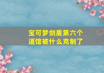 宝可梦剑盾第六个道馆被什么克制了