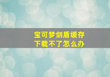 宝可梦剑盾缓存下载不了怎么办