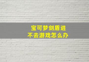 宝可梦剑盾进不去游戏怎么办