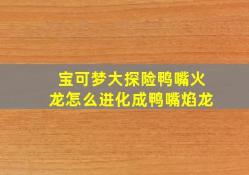 宝可梦大探险鸭嘴火龙怎么进化成鸭嘴焰龙