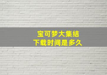 宝可梦大集结下载时间是多久