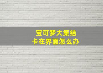 宝可梦大集结卡在界面怎么办