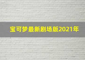 宝可梦最新剧场版2021年