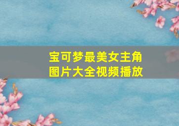 宝可梦最美女主角图片大全视频播放