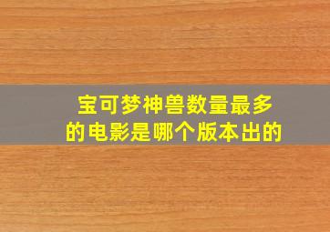 宝可梦神兽数量最多的电影是哪个版本出的