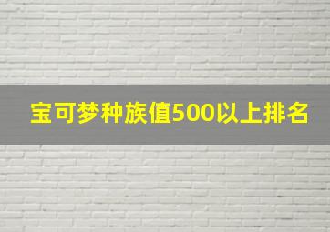 宝可梦种族值500以上排名