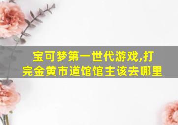 宝可梦第一世代游戏,打完金黄市道馆馆主该去哪里