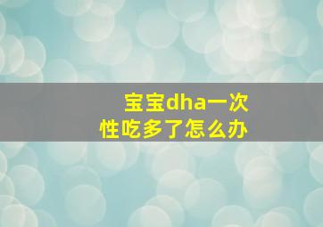 宝宝dha一次性吃多了怎么办