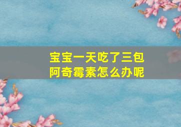 宝宝一天吃了三包阿奇霉素怎么办呢