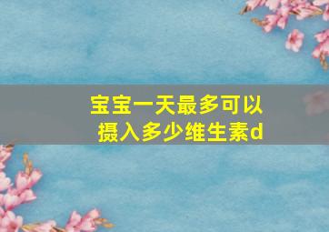 宝宝一天最多可以摄入多少维生素d