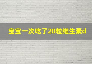 宝宝一次吃了20粒维生素d