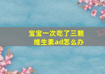 宝宝一次吃了三颗维生素ad怎么办