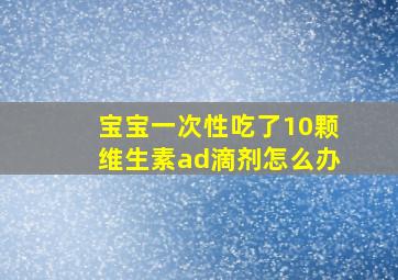 宝宝一次性吃了10颗维生素ad滴剂怎么办