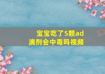 宝宝吃了5颗ad滴剂会中毒吗视频