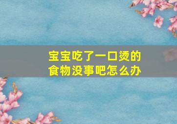 宝宝吃了一口烫的食物没事吧怎么办