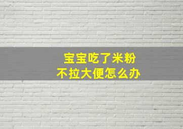 宝宝吃了米粉不拉大便怎么办