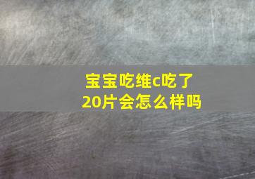 宝宝吃维c吃了20片会怎么样吗