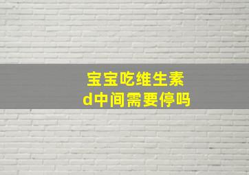 宝宝吃维生素d中间需要停吗