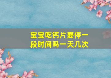 宝宝吃钙片要停一段时间吗一天几次