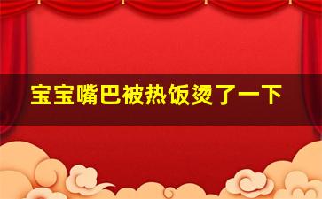 宝宝嘴巴被热饭烫了一下