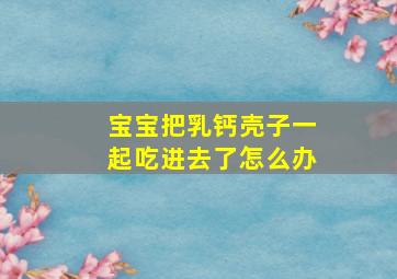 宝宝把乳钙壳子一起吃进去了怎么办