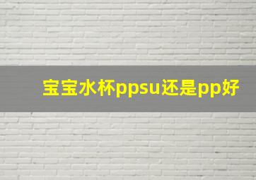 宝宝水杯ppsu还是pp好