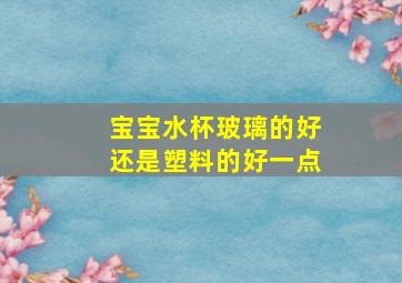 宝宝水杯玻璃的好还是塑料的好一点