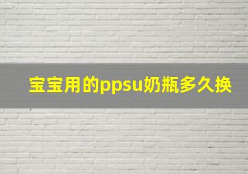 宝宝用的ppsu奶瓶多久换