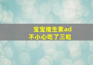 宝宝维生素ad不小心吃了三粒