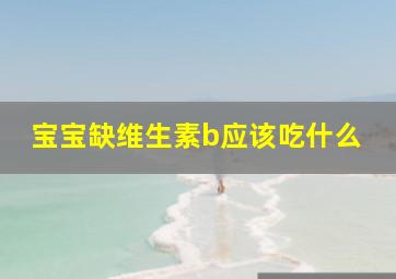 宝宝缺维生素b应该吃什么