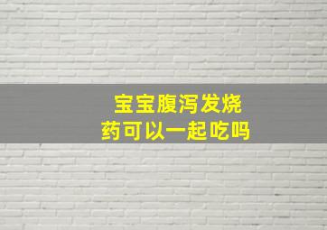 宝宝腹泻发烧药可以一起吃吗