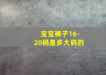 宝宝裤子16-20码是多大码的