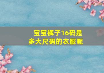 宝宝裤子16码是多大尺码的衣服呢